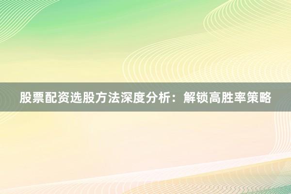 股票配资选股方法深度分析：解锁高胜率策略