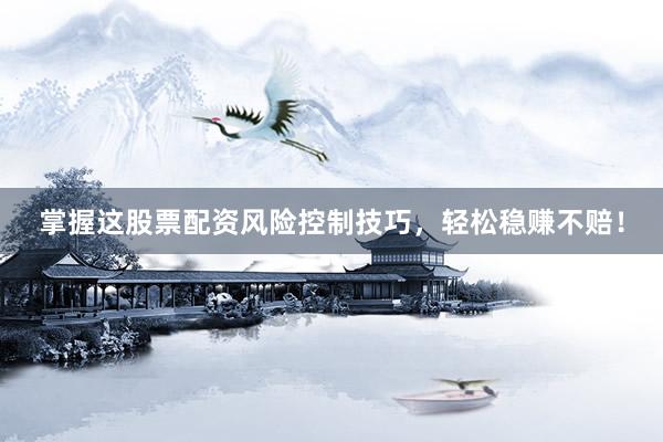 掌握这股票配资风险控制技巧，轻松稳赚不赔！