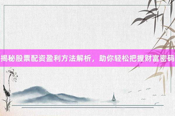 揭秘股票配资盈利方法解析，助你轻松把握财富密码