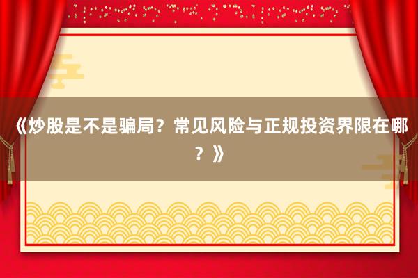 《炒股是不是骗局？常见风险与正规投资界限在哪？》