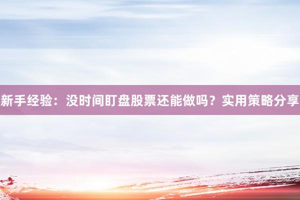 新手经验：没时间盯盘股票还能做吗？实用策略分享