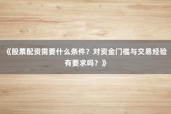 《股票配资需要什么条件？对资金门槛与交易经验有要求吗？》