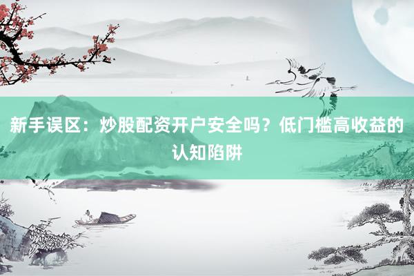 新手误区：炒股配资开户安全吗？低门槛高收益的认知陷阱