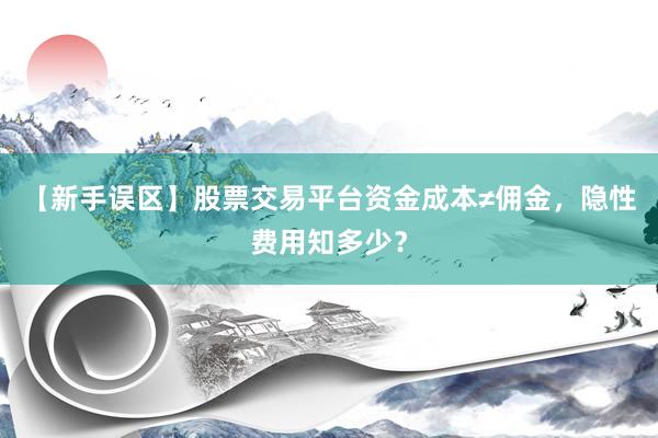 【新手误区】股票交易平台资金成本≠佣金，隐性费用知多少？