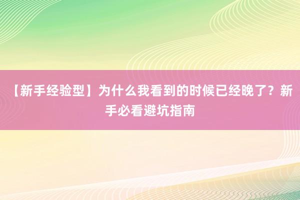 【新手经验型】为什么我看到的时候已经晚了？新手必看避坑指南
