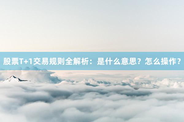 股票T+1交易规则全解析：是什么意思？怎么操作？