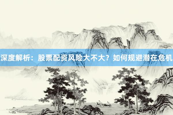 深度解析：股票配资风险大不大？如何规避潜在危机
