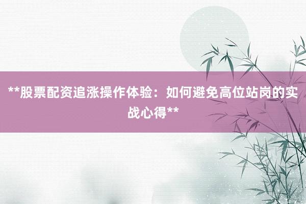 **股票配资追涨操作体验：如何避免高位站岗的实战心得**