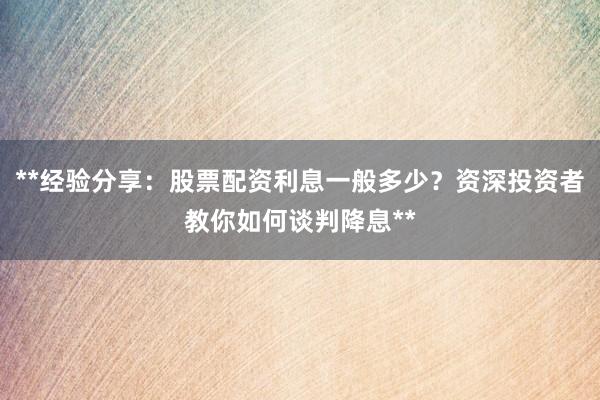**经验分享：股票配资利息一般多少？资深投资者教你如何谈判降息**