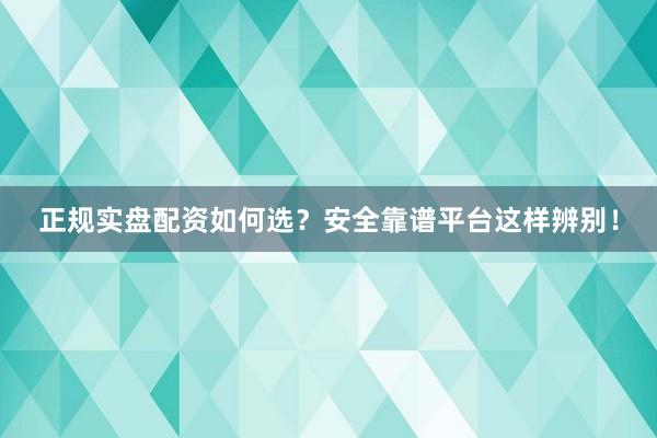 正规实盘配资如何选？安全靠谱平台这样辨别！