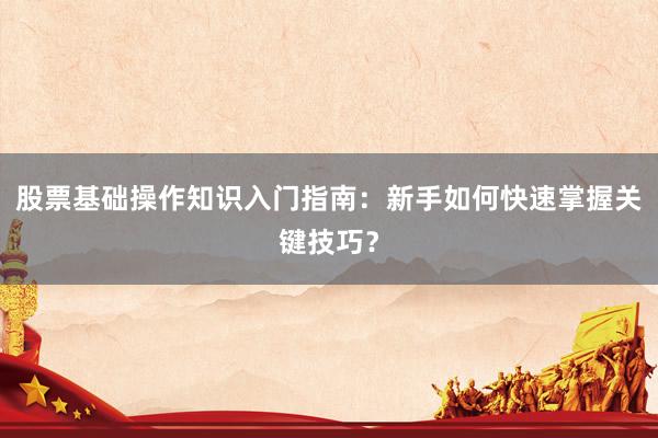股票基础操作知识入门指南：新手如何快速掌握关键技巧？