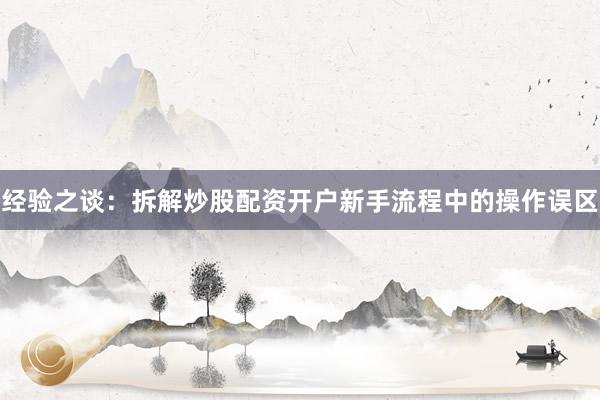 经验之谈：拆解炒股配资开户新手流程中的操作误区