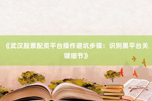 《武汉股票配资平台操作避坑步骤:识别黑平台关键细节》