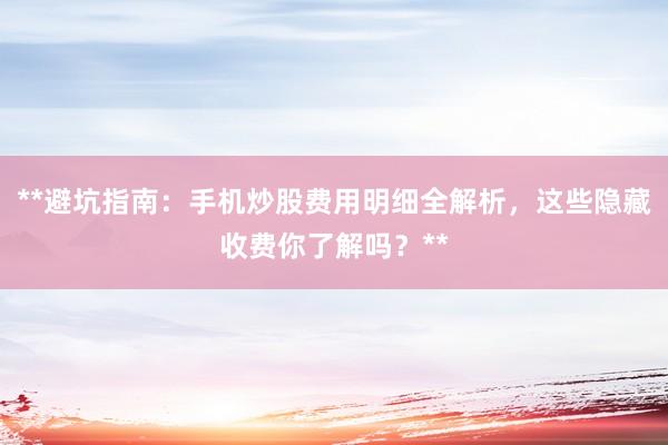**避坑指南：手机炒股费用明细全解析，这些隐藏收费你了解吗？**