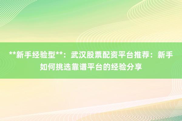 **新手经验型**：武汉股票配资平台推荐：新手如何挑选靠谱平台的经验分享