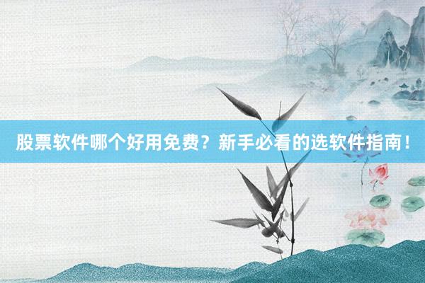 股票软件哪个好用免费?新手必看的选软件指南!