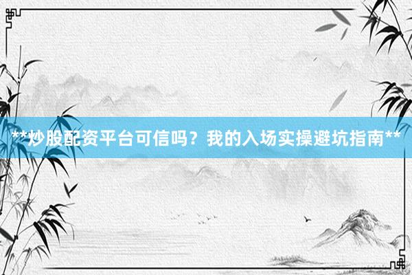 **炒股配资平台可信吗?我的入场实操避坑指南**