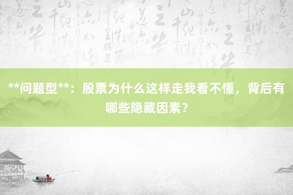 **问题型**：股票为什么这样走我看不懂，背后有哪些隐藏因素？