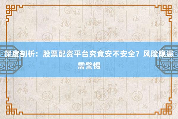 深度剖析:股票配资平台究竟安不安全?风险隐患需警惕