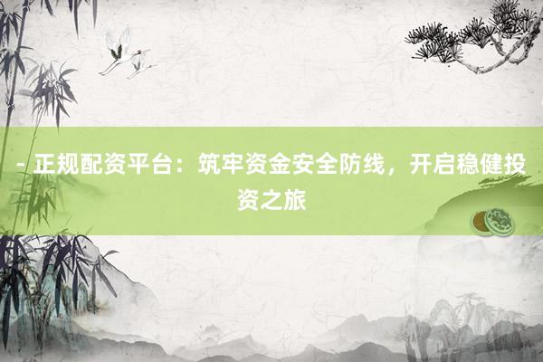 - 正规配资平台：筑牢资金安全防线，开启稳健投资之旅