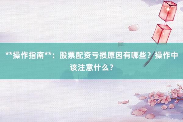 **操作指南**：股票配资亏损原因有哪些？操作中该注意什么？