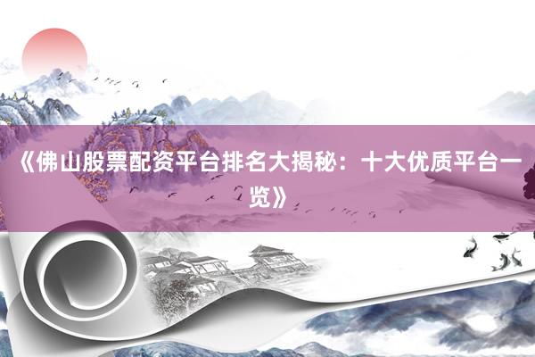 《佛山股票配资平台排名大揭秘：十大优质平台一览》