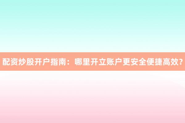 配资炒股开户指南：哪里开立账户更安全便捷高效？
