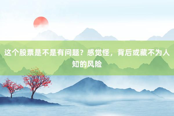 这个股票是不是有问题？感觉怪，背后或藏不为人知的风险