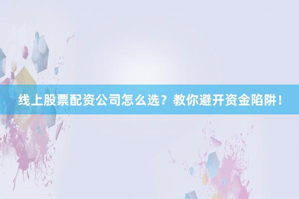 线上股票配资公司怎么选？教你避开资金陷阱！