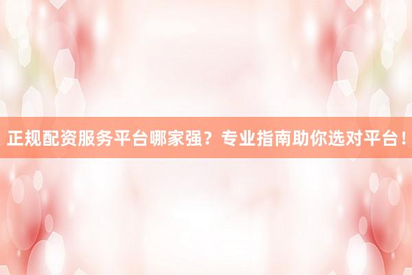 正规配资服务平台哪家强？专业指南助你选对平台！