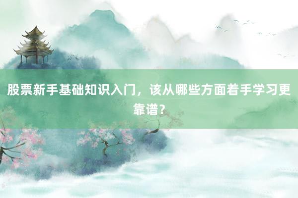 股票新手基础知识入门，该从哪些方面着手学习更靠谱？