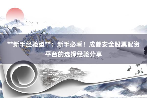 **新手经验型**：新手必看！成都安全股票配资平台的选择经验分享