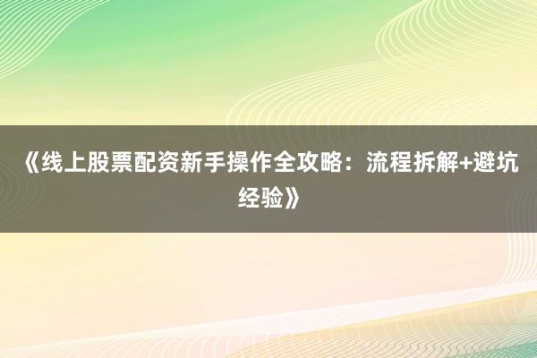 《线上股票配资新手操作全攻略:流程拆解+避坑经验》