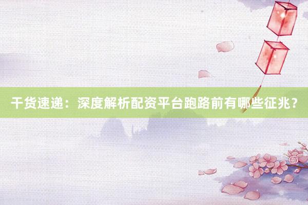 干货速递：深度解析配资平台跑路前有哪些征兆？