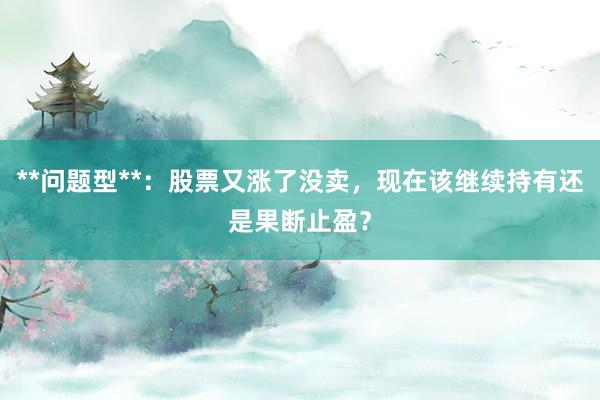 **问题型**:股票又涨了没卖,现在该继续持有还是果断止盈?