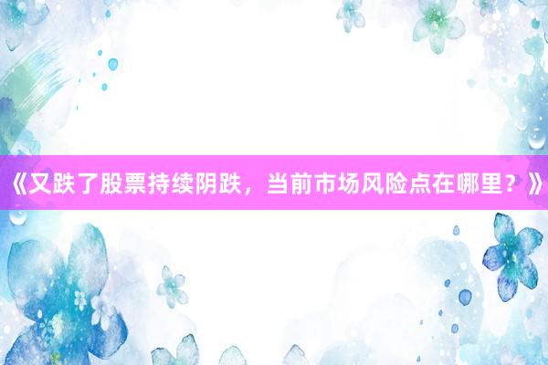 《又跌了股票持续阴跌，当前市场风险点在哪里？》