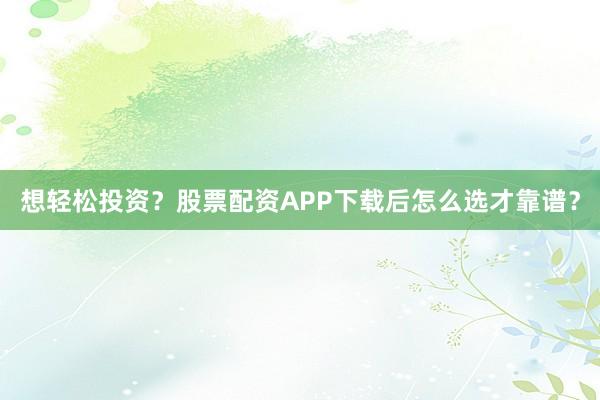 想轻松投资？股票配资APP下载后怎么选才靠谱？
