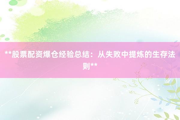 **股票配资爆仓经验总结:从失败中提炼的生存法则**