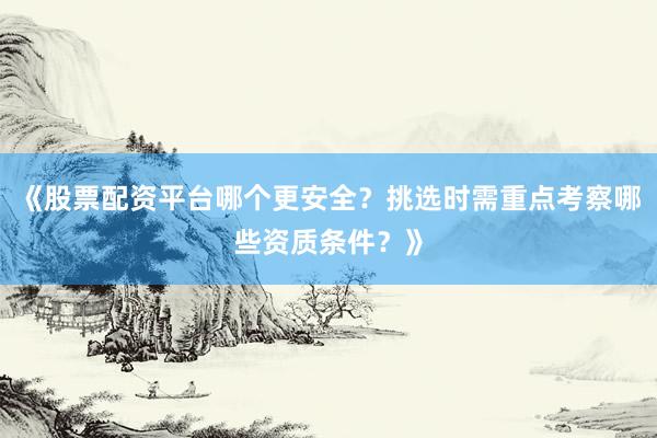 《股票配资平台哪个更安全?挑选时需重点考察哪些资质条件?》
