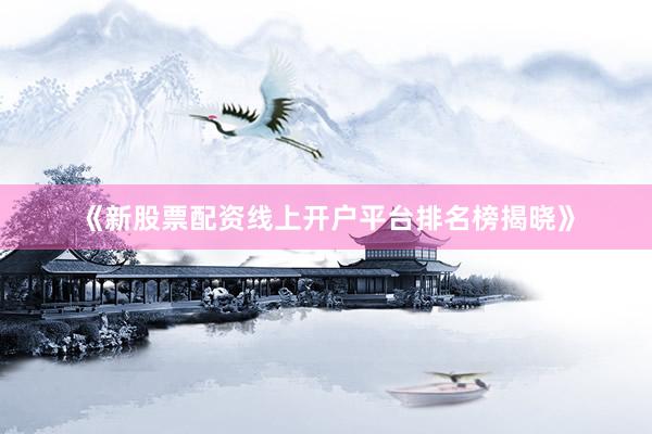《新股票配资线上开户平台排名榜揭晓》