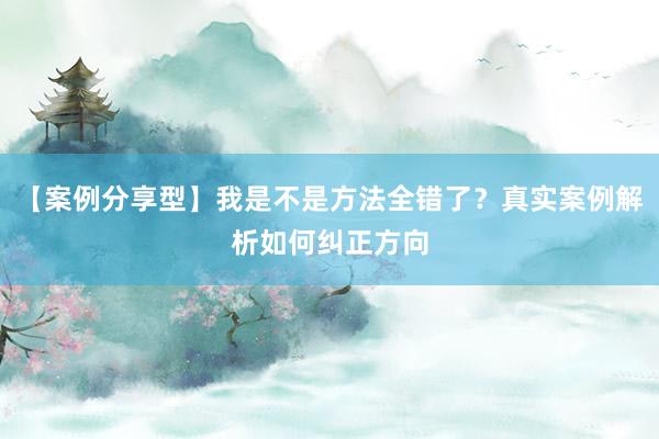 【案例分享型】我是不是方法全错了？真实案例解析如何纠正方向