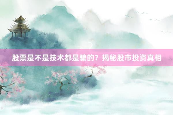 股票是不是技术都是骗的?揭秘股市投资真相