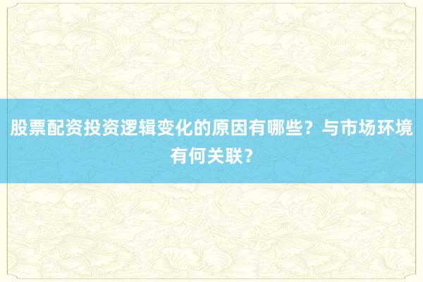 股票配资投资逻辑变化的原因有哪些？与市场环境有何关联？