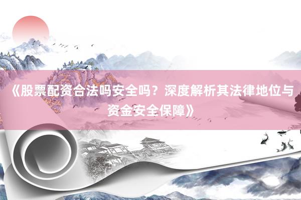 《股票配资合法吗安全吗?深度解析其法律地位与资金安全保障》