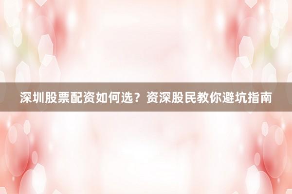 深圳股票配资如何选？资深股民教你避坑指南