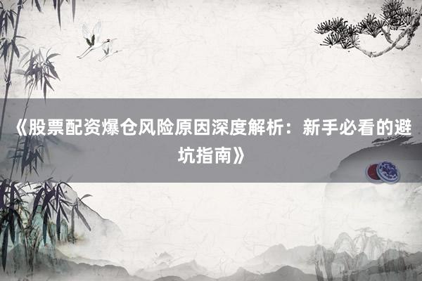 《股票配资爆仓风险原因深度解析：新手必看的避坑指南》
