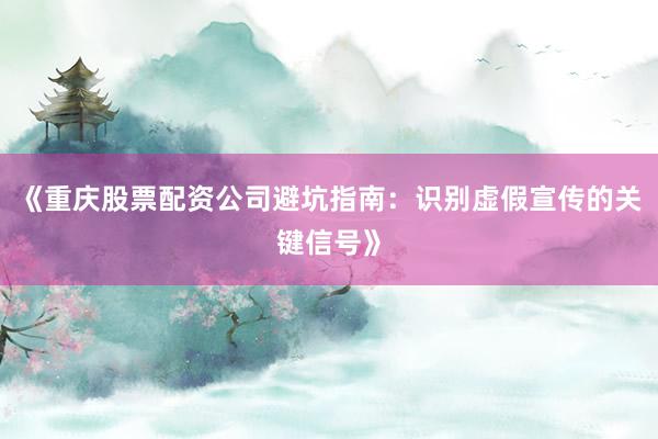 《重庆股票配资公司避坑指南：识别虚假宣传的关键信号》