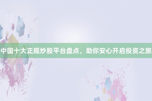 中国十大正规炒股平台盘点，助你安心开启投资之旅