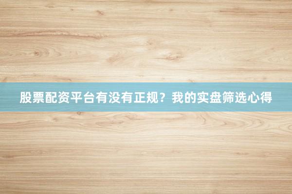 股票配资平台有没有正规？我的实盘筛选心得