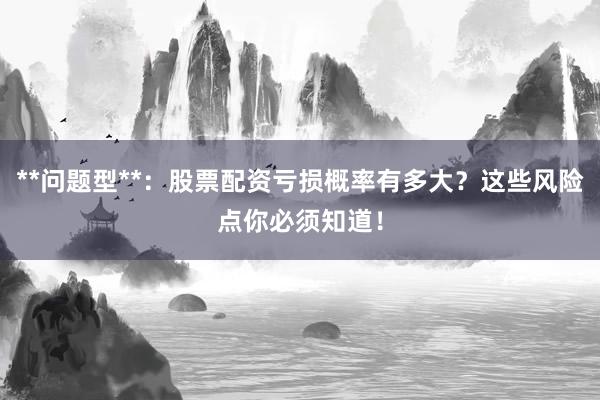 **问题型**：股票配资亏损概率有多大？这些风险点你必须知道！